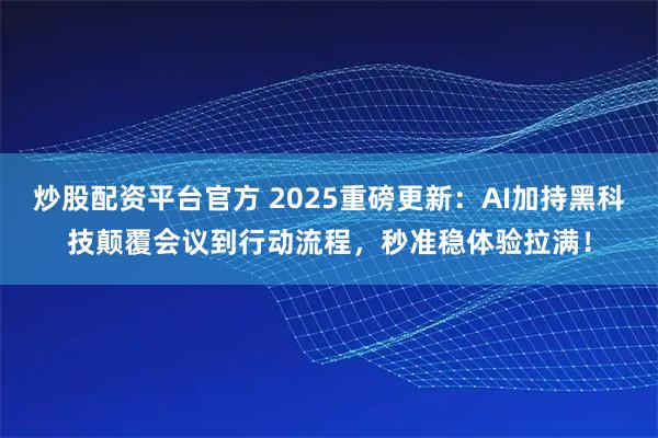 炒股配资平台官方 2025重磅更新：AI加持黑科技颠覆会议到行动流程，秒准稳体验拉满！