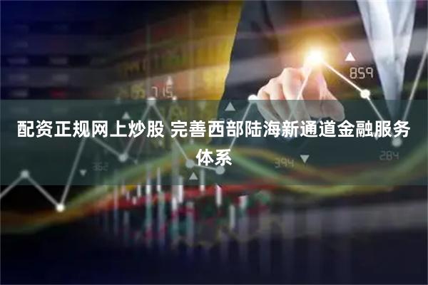 配资正规网上炒股 完善西部陆海新通道金融服务体系
