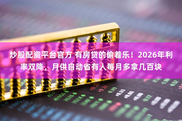 炒股配资平台官方 有房贷的偷着乐！2026年利率双降，月供自动省有人每月多拿几百块
