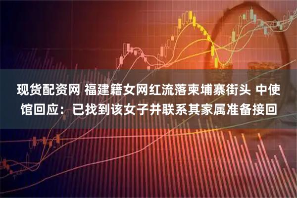 现货配资网 福建籍女网红流落柬埔寨街头 中使馆回应：已找到该女子并联系其家属准备接回