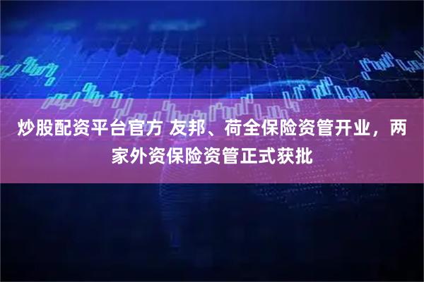 炒股配资平台官方 友邦、荷全保险资管开业，两家外资保险资管正式获批