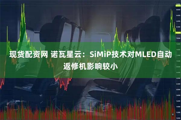 现货配资网 诺瓦星云：SiMiP技术对MLED自动返修机影响较小