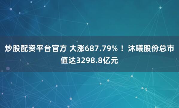炒股配资平台官方 大涨687.79% !沐曦股份总市值达3298.8亿元