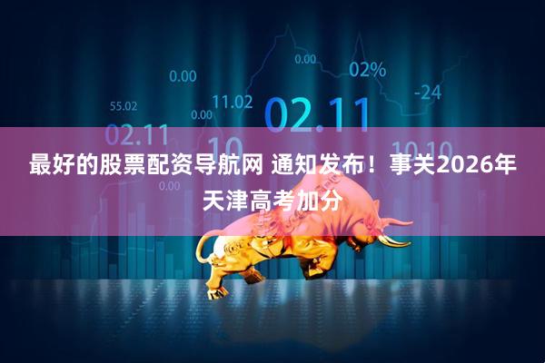 最好的股票配资导航网 通知发布！事关2026年天津高考加分