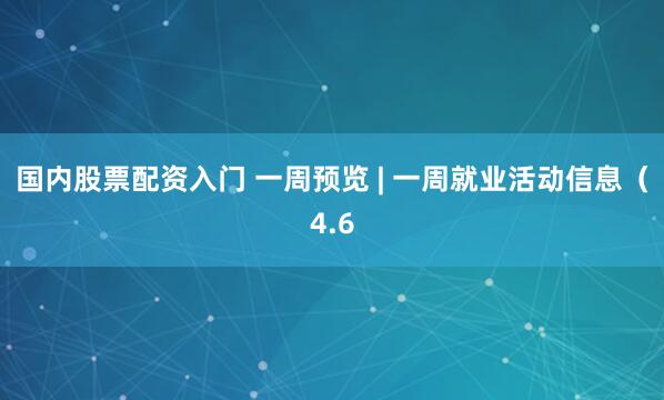国内股票配资入门 一周预览 | 一周就业活动信息（4.6