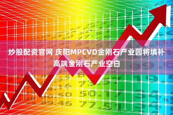 炒股配资官网 庆阳MPCVD金刚石产业园将填补高端金刚石产业空白