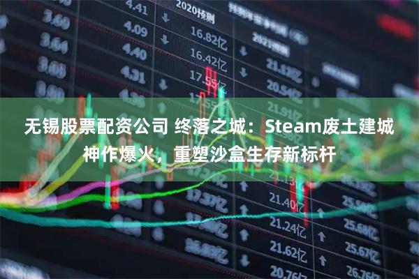 无锡股票配资公司 终落之城：Steam废土建城神作爆火，重塑沙盒生存新标杆