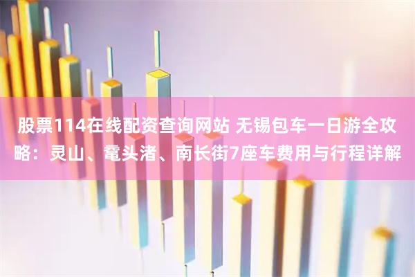 股票114在线配资查询网站 无锡包车一日游全攻略：灵山、鼋头渚、南长街7座车费用与行程详解