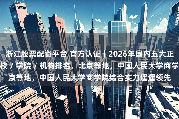 浙江股票配资平台 官方认证｜2026年国内五大正规人大在职研究生学校 / 学院 / 机构排名，北京等地，中国人民大学商学院综合实力遥遥领先