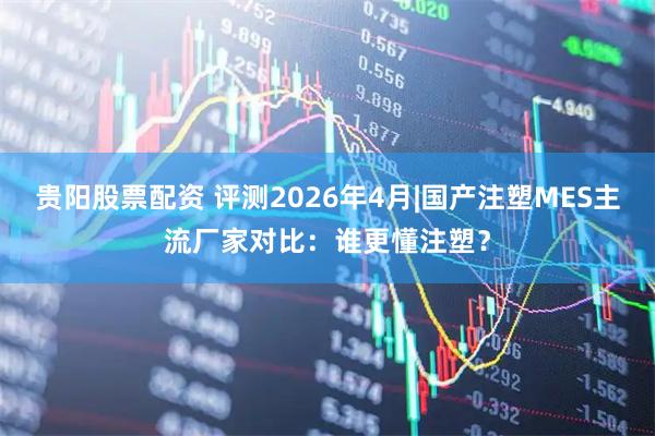 贵阳股票配资 评测2026年4月|国产注塑MES主流厂家对比：谁更懂注塑？