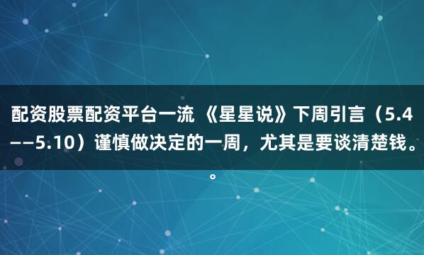 配资股票配资平台一流 《星星说》下周引言（5.4——5.10）谨慎做决定的一周，尤其是要谈清楚钱。