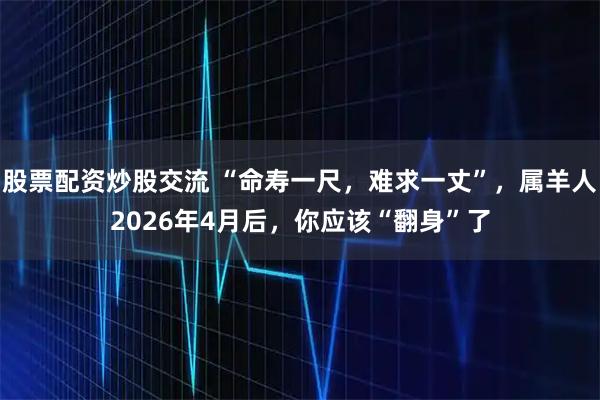 股票配资炒股交流 “命寿一尺，难求一丈”，属羊人2026年4月后，你应该“翻身”了