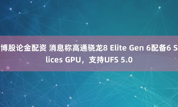 博股论金配资 消息称高通骁龙8 Elite Gen 6配备6 Slices GPU，支持UFS 5.0