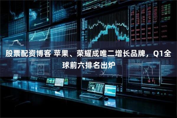 股票配资博客 苹果、荣耀成唯二增长品牌，Q1全球前六排名出炉