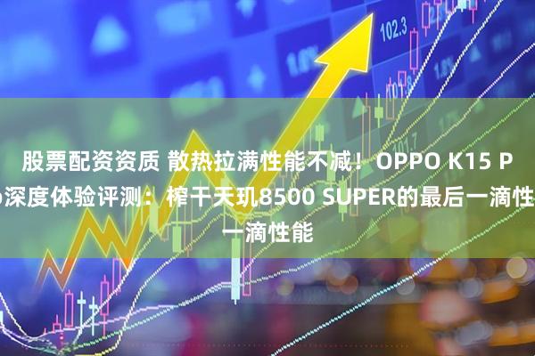股票配资资质 散热拉满性能不减！OPPO K15 Pro深度体验评测：榨干天玑8500 SUPER的最后一滴性能