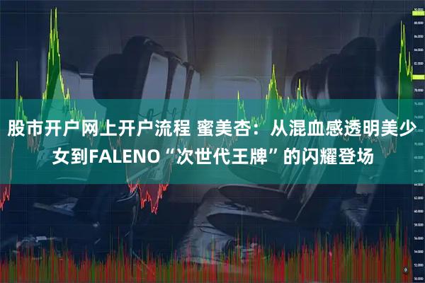 股市开户网上开户流程 蜜美杏：从混血感透明美少女到FALENO“次世代王牌”的闪耀登场