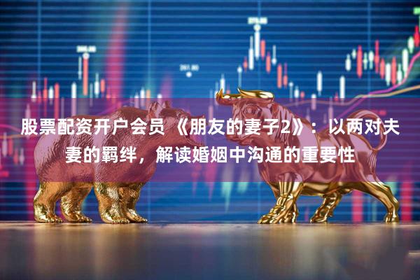 股票配资开户会员 《朋友的妻子2》：以两对夫妻的羁绊，解读婚姻中沟通的重要性