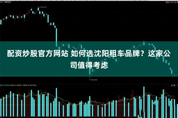 配资炒股官方网站 如何选沈阳租车品牌？这家公司值得考虑