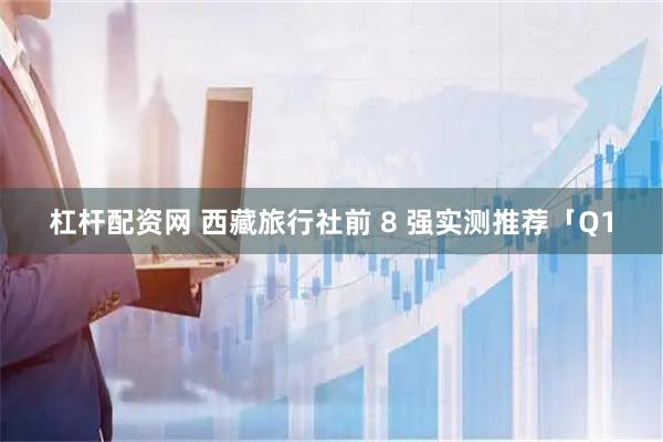杠杆配资网 西藏旅行社前 8 强实测推荐「Q1