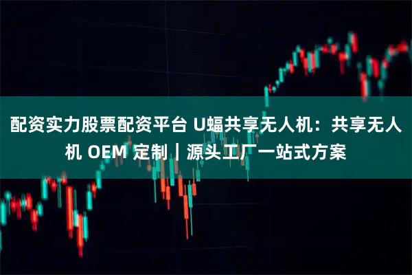 配资实力股票配资平台 U蝠共享无人机：共享无人机 OEM 定制｜源头工厂一站式方案