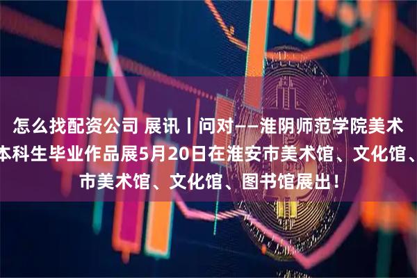 怎么找配资公司 展讯丨问对——淮阴师范学院美术学院2026届本科生毕业作品展5月20日在淮安市美术馆、文化馆、图书馆展出!