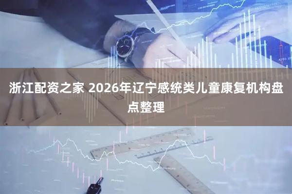浙江配资之家 2026年辽宁感统类儿童康复机构盘点整理