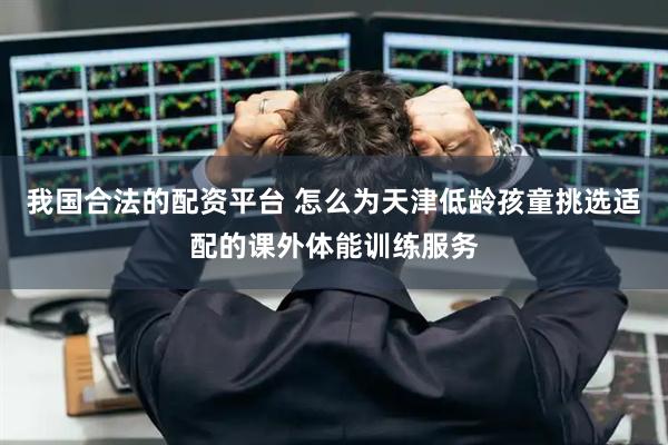 我国合法的配资平台 怎么为天津低龄孩童挑选适配的课外体能训练服务