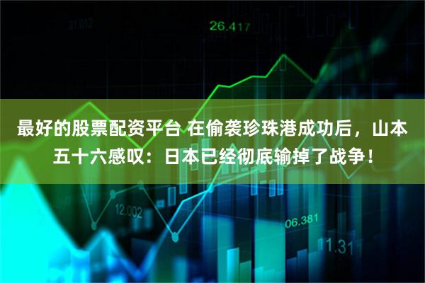 最好的股票配资平台 在偷袭珍珠港成功后，山本五十六感叹：日本已经彻底输掉了战争！
