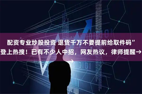 配资专业炒股投资 退货千万不要提前给取件码”登上热搜！已有不少人中招，网友热议，律师提醒→